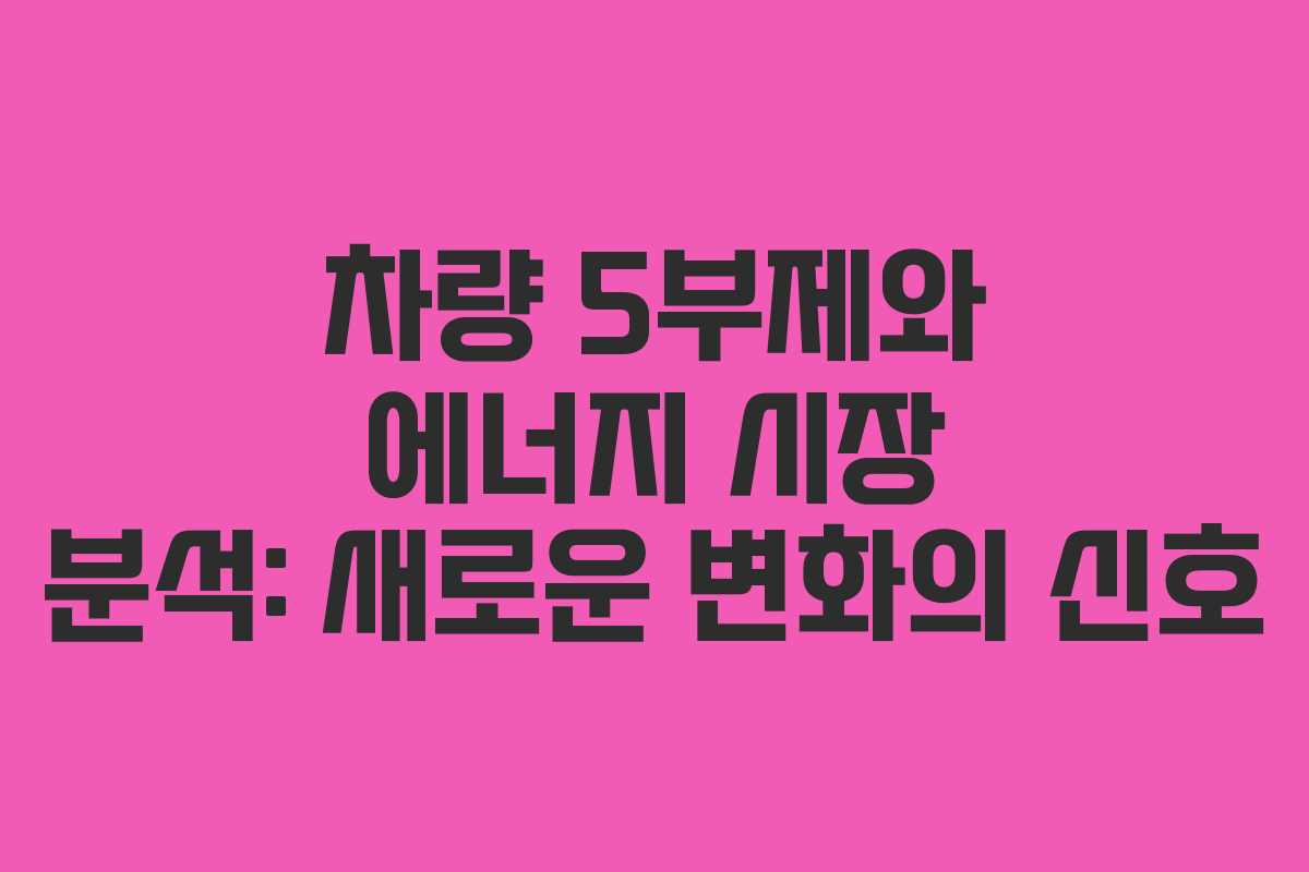 차량 5부제와 에너지 시장 분석: 새로운 변화의 신호