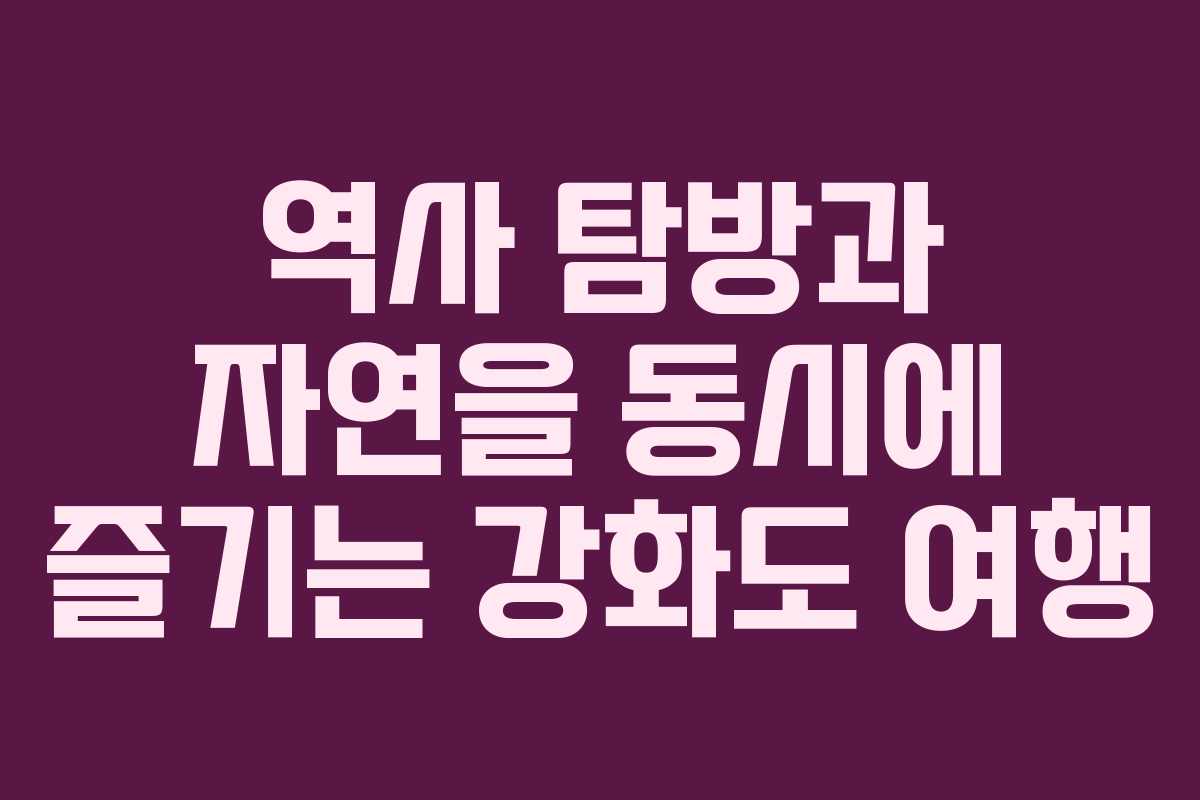 역사 탐방과 자연을 동시에 즐기는 강화도 여행