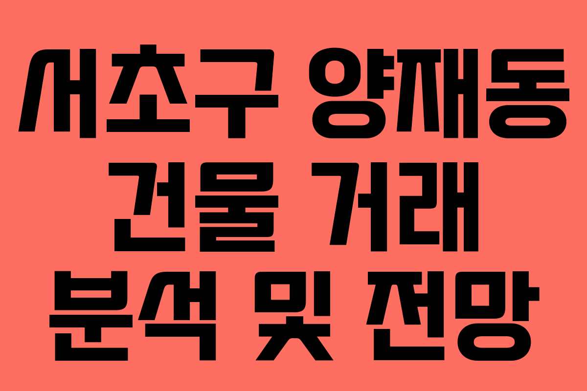 서초구 양재동 건물 거래 분석 및 전망