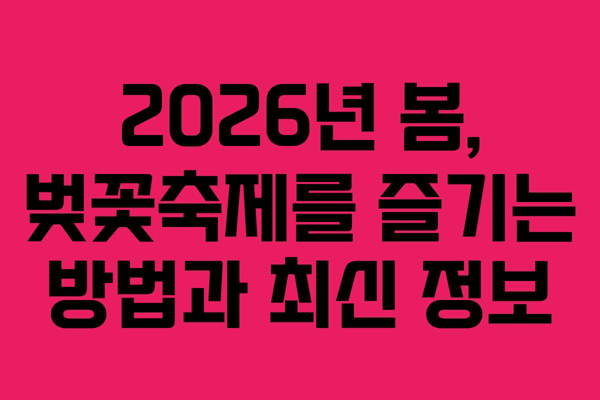 2026년 봄, 벚꽃축제를 즐기는 방법과 최신 정보