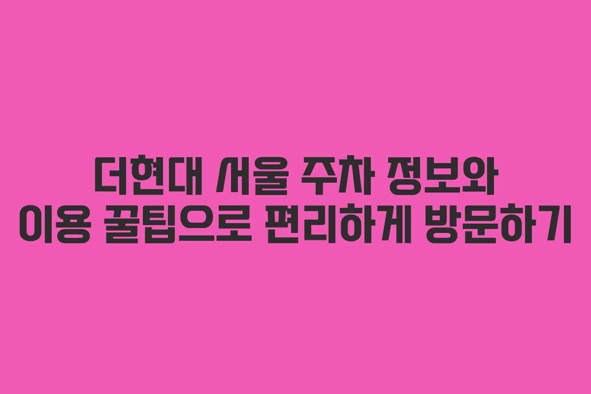 더현대 서울 주차 정보와 이용 꿀팁으로 편리하게 방문하기