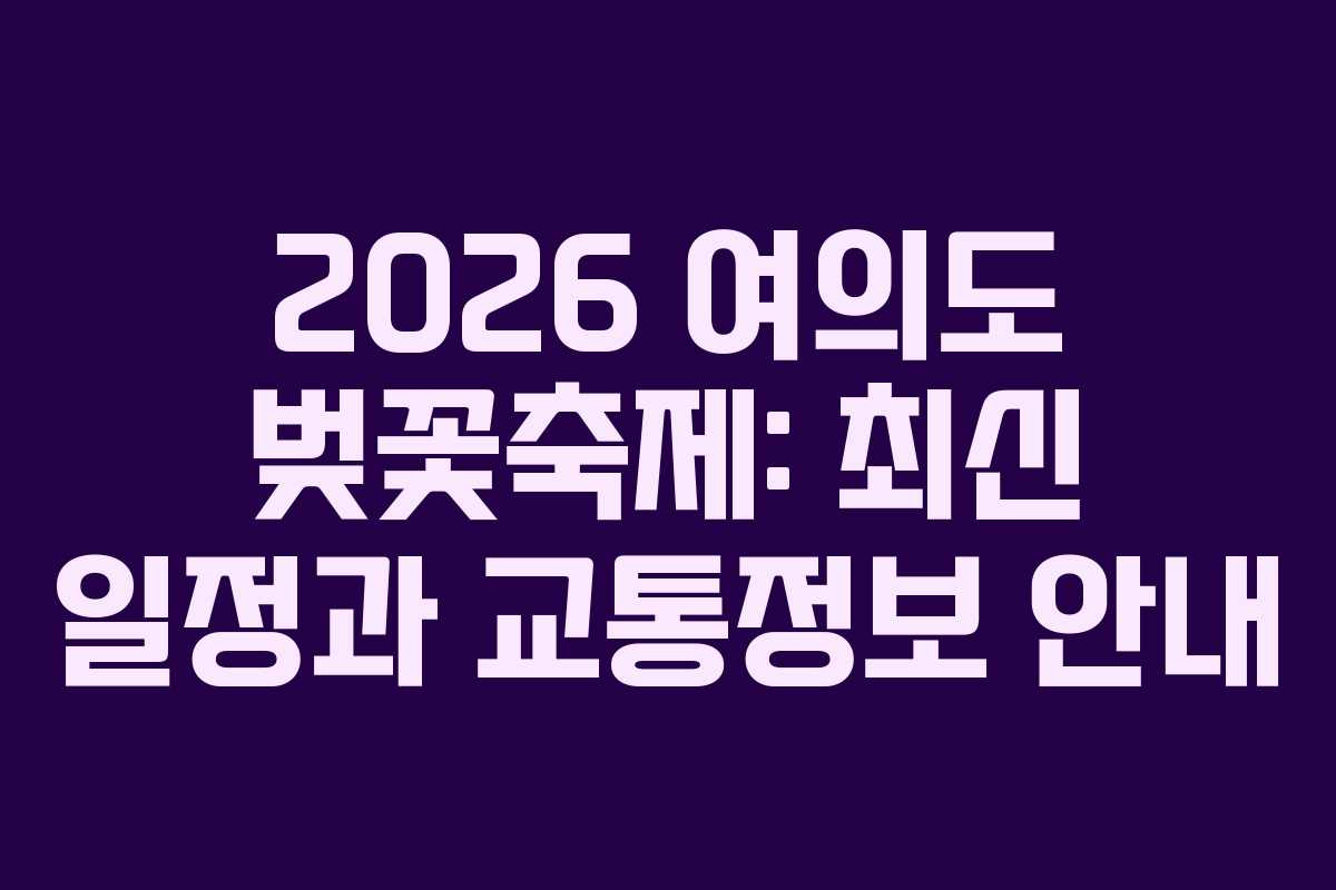 2026 여의도 벚꽃축제: 최신 일정과 교통정보 안내