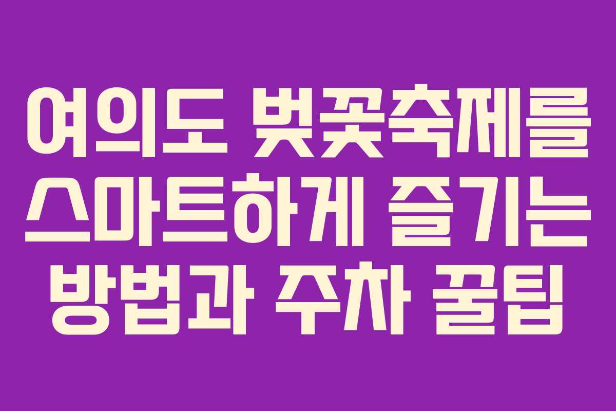 여의도 벚꽃축제를 스마트하게 즐기는 방법과 주차 꿀팁