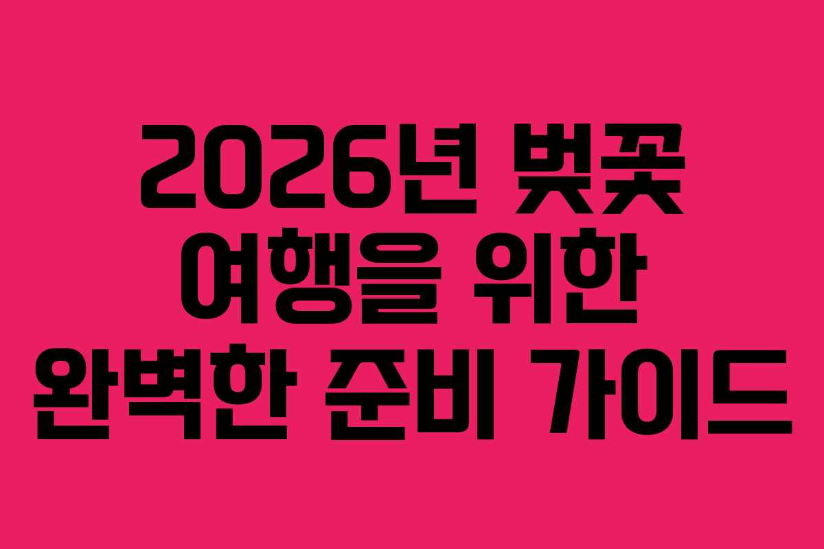 2026년 벚꽃 여행을 위한 완벽한 준비 가이드