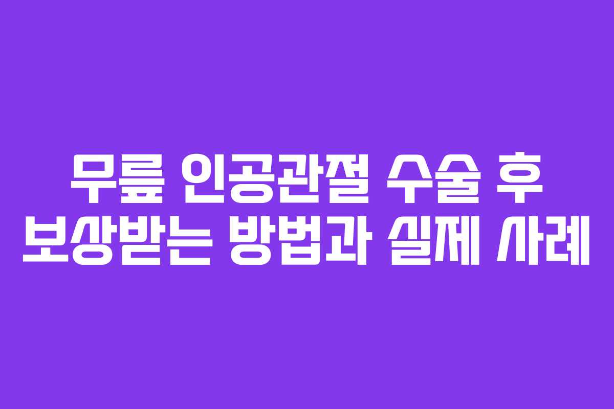 무릎 인공관절 수술 후 보상받는 방법과 실제 사례
