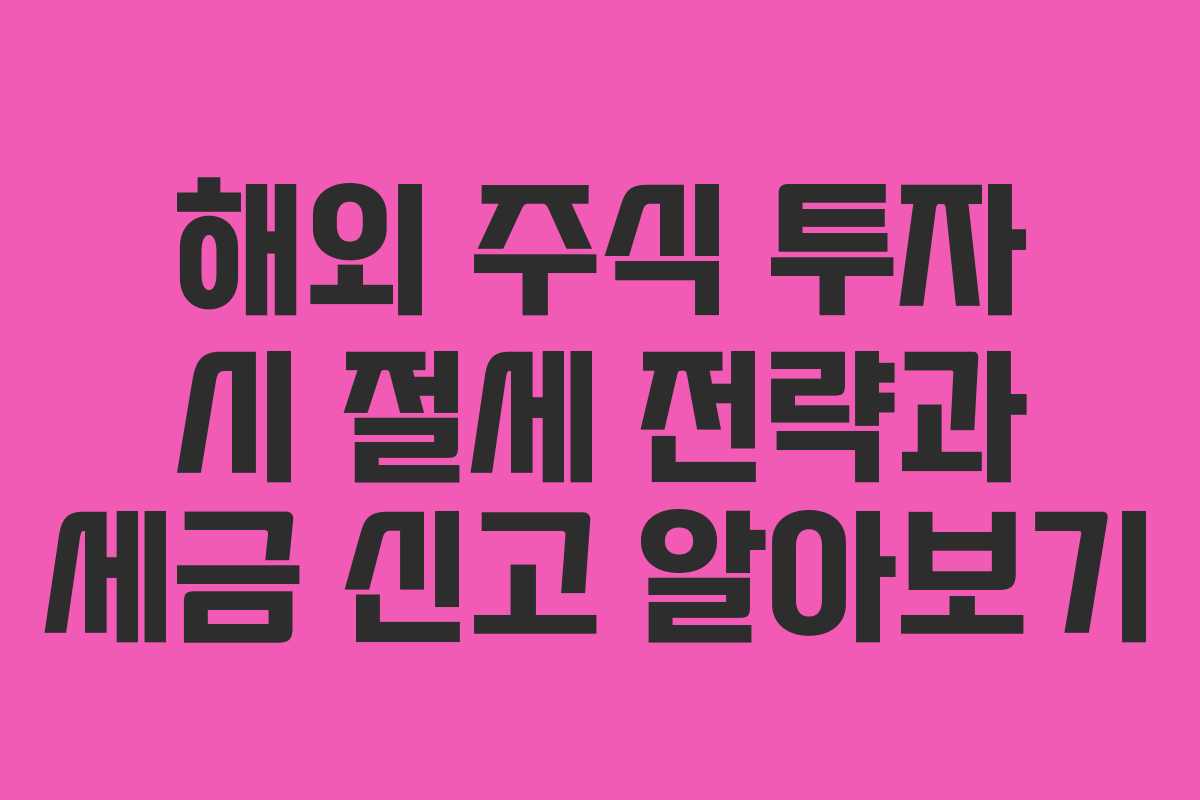 해외 주식 투자 시 절세 전략과 세금 신고 알아보기