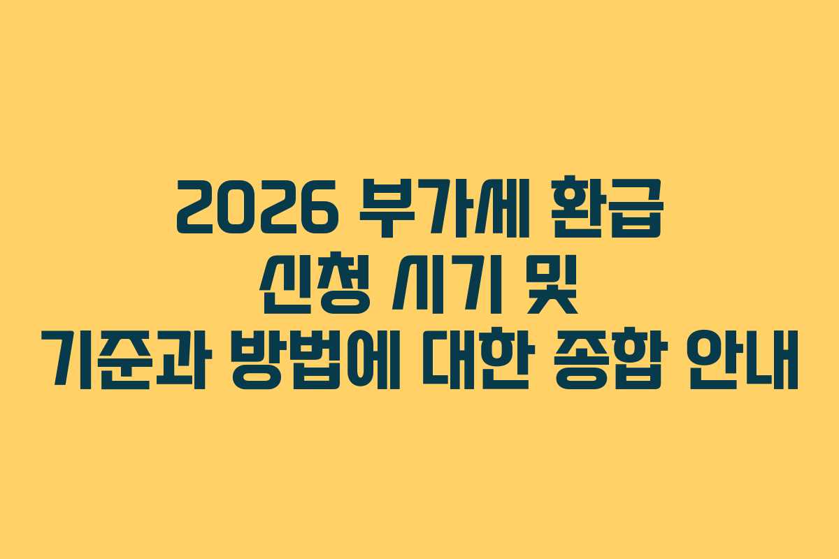 2026 부가세 환급 신청 시기 및 기준과 방법에 대한 종합 안내