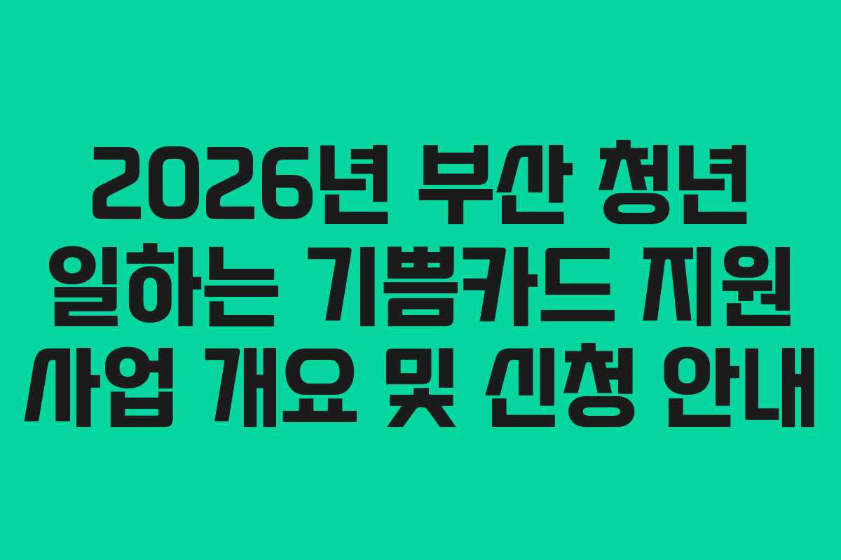 2026년 부산 청년 일하는 기쁨카드 지원 사업 개요 및 신청 안내