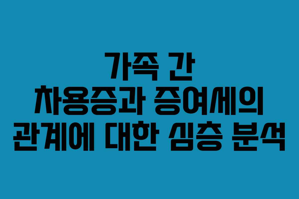 가족 간 차용증과 증여세의 관계에 대한 심층 분석