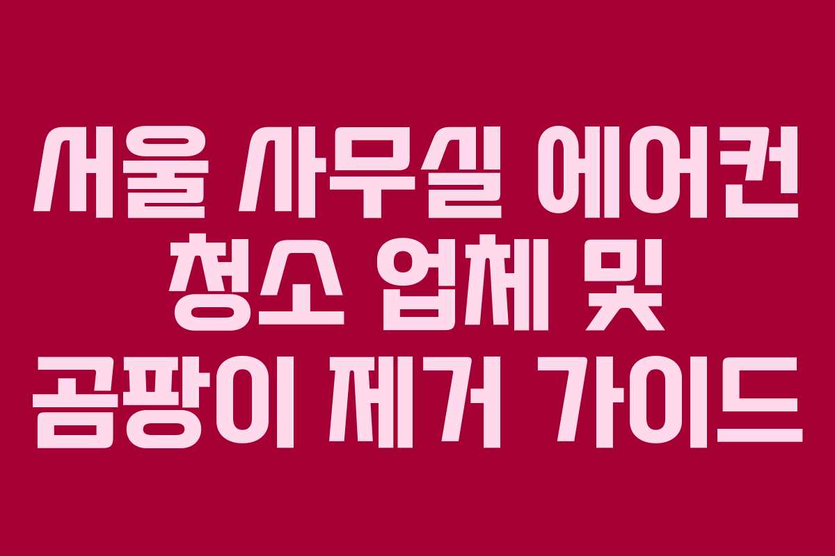 서울 사무실 에어컨 청소 업체 및 곰팡이 제거 가이드