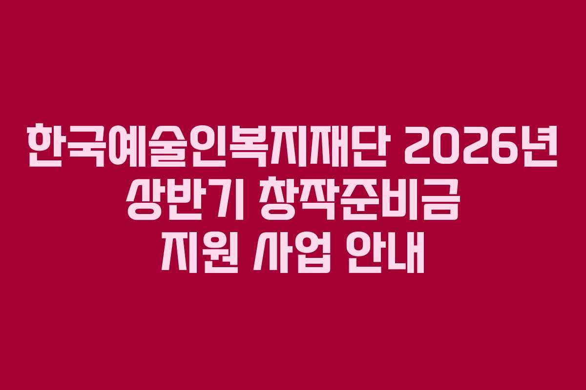 한국예술인복지재단 2026년 상반기 창작준비금 지원 사업 안내