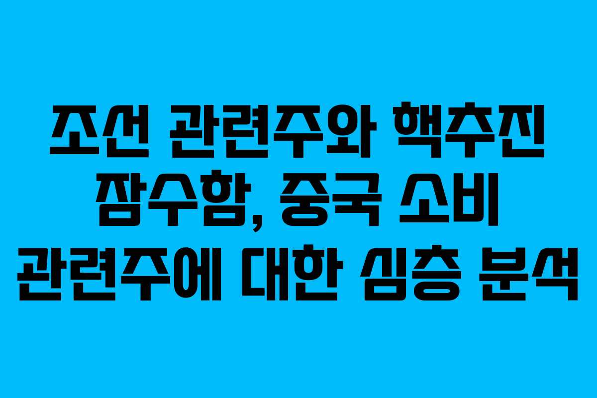 조선 관련주와 핵추진 잠수함, 중국 소비 관련주에 대한 심층 분석