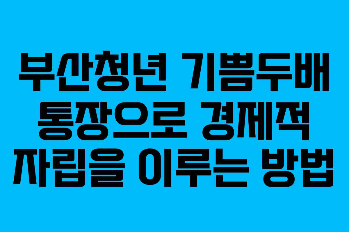 부산청년 기쁨두배 통장으로 경제적 자립을 이루는 방법