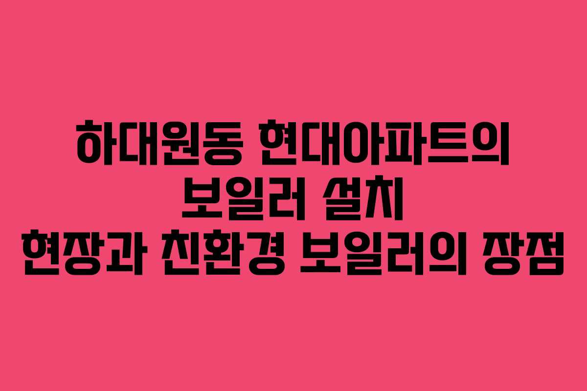 하대원동 현대아파트의 보일러 설치 현장과 친환경 보일러의 장점