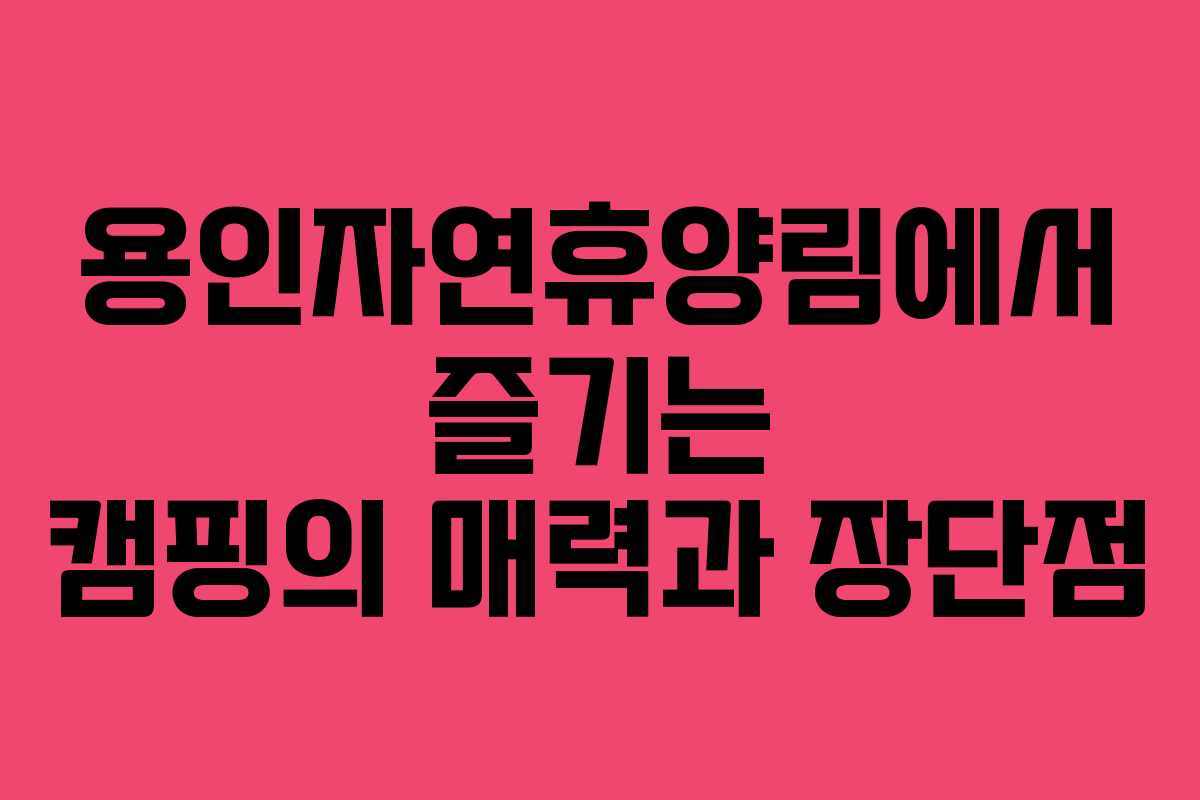 용인자연휴양림에서 즐기는 캠핑의 매력과 장단점