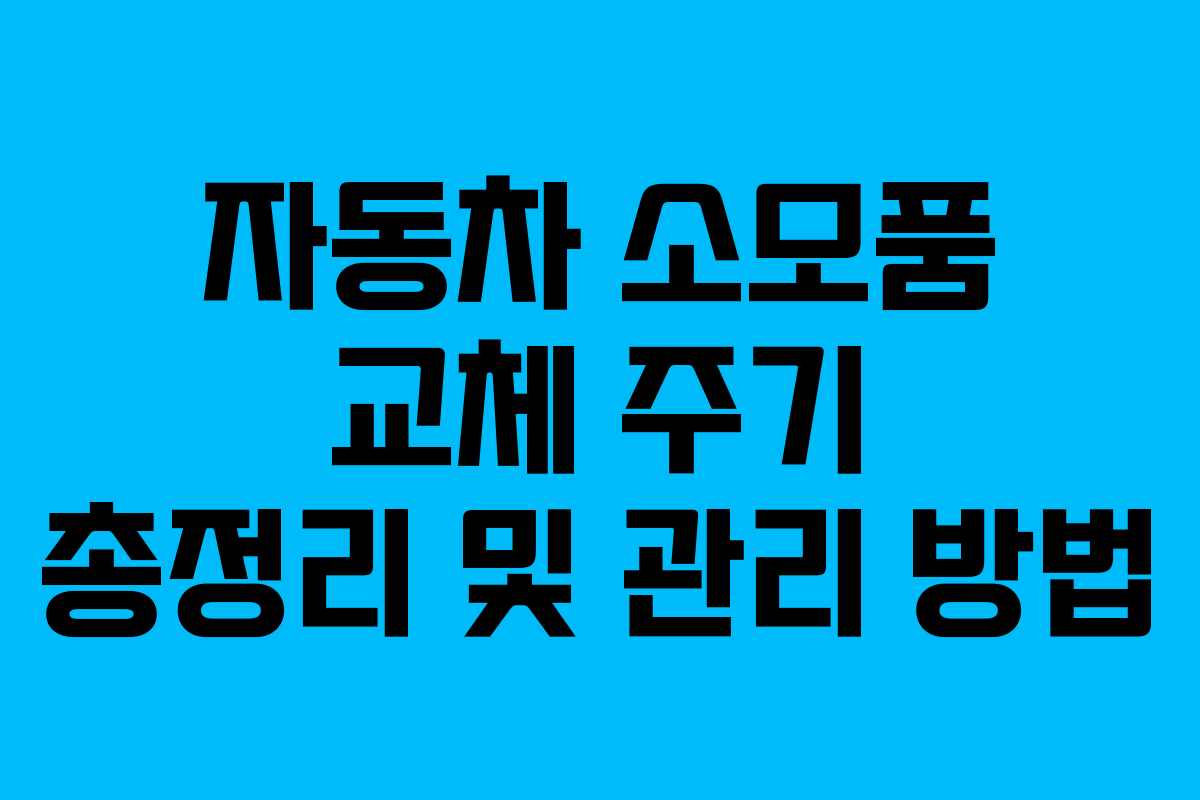 자동차 소모품 교체 주기 총정리 및 관리 방법