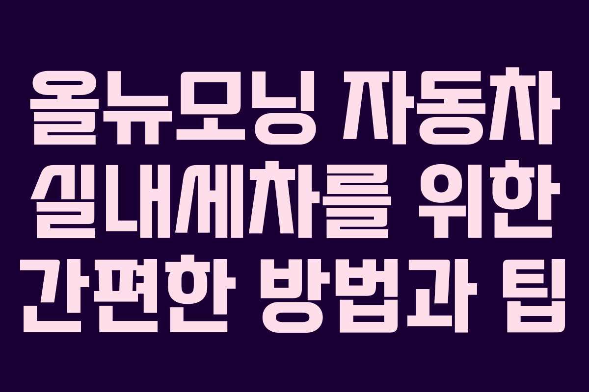 올뉴모닝 자동차 실내세차를 위한 간편한 방법과 팁