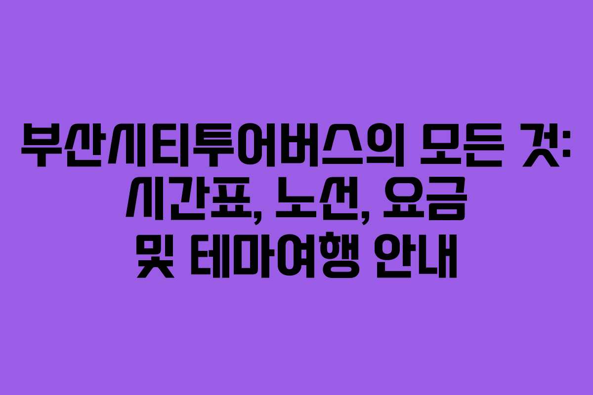 부산시티투어버스의 모든 것: 시간표, 노선, 요금 및 테마여행 안내