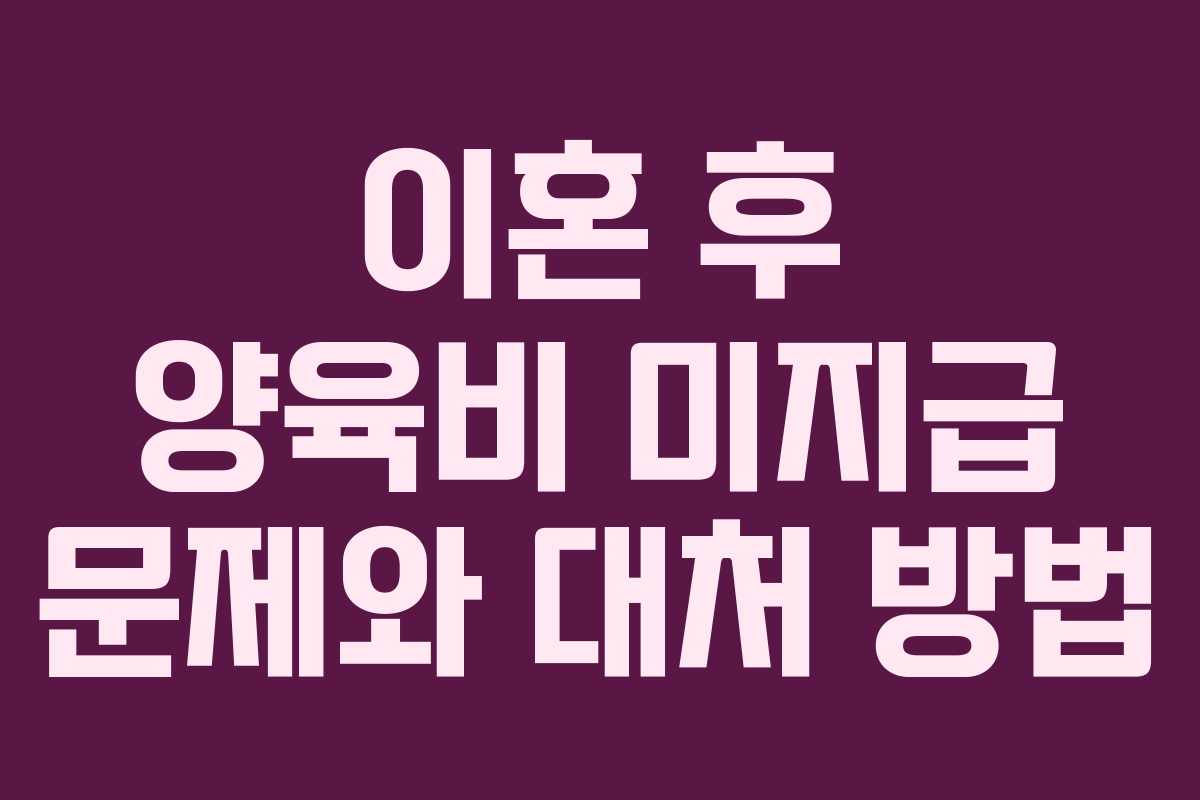 이혼 후 양육비 미지급 문제와 대처 방법