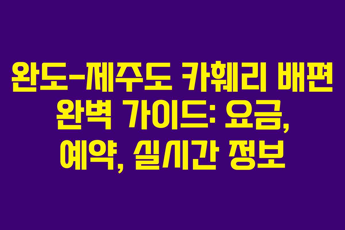 완도-제주도 카훼리 배편 완벽 가이드: 요금, 예약, 실시간 정보