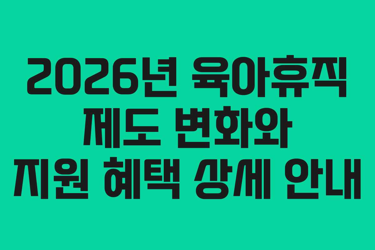 2026년 육아휴직 제도 변화와 지원 혜택 상세 안내