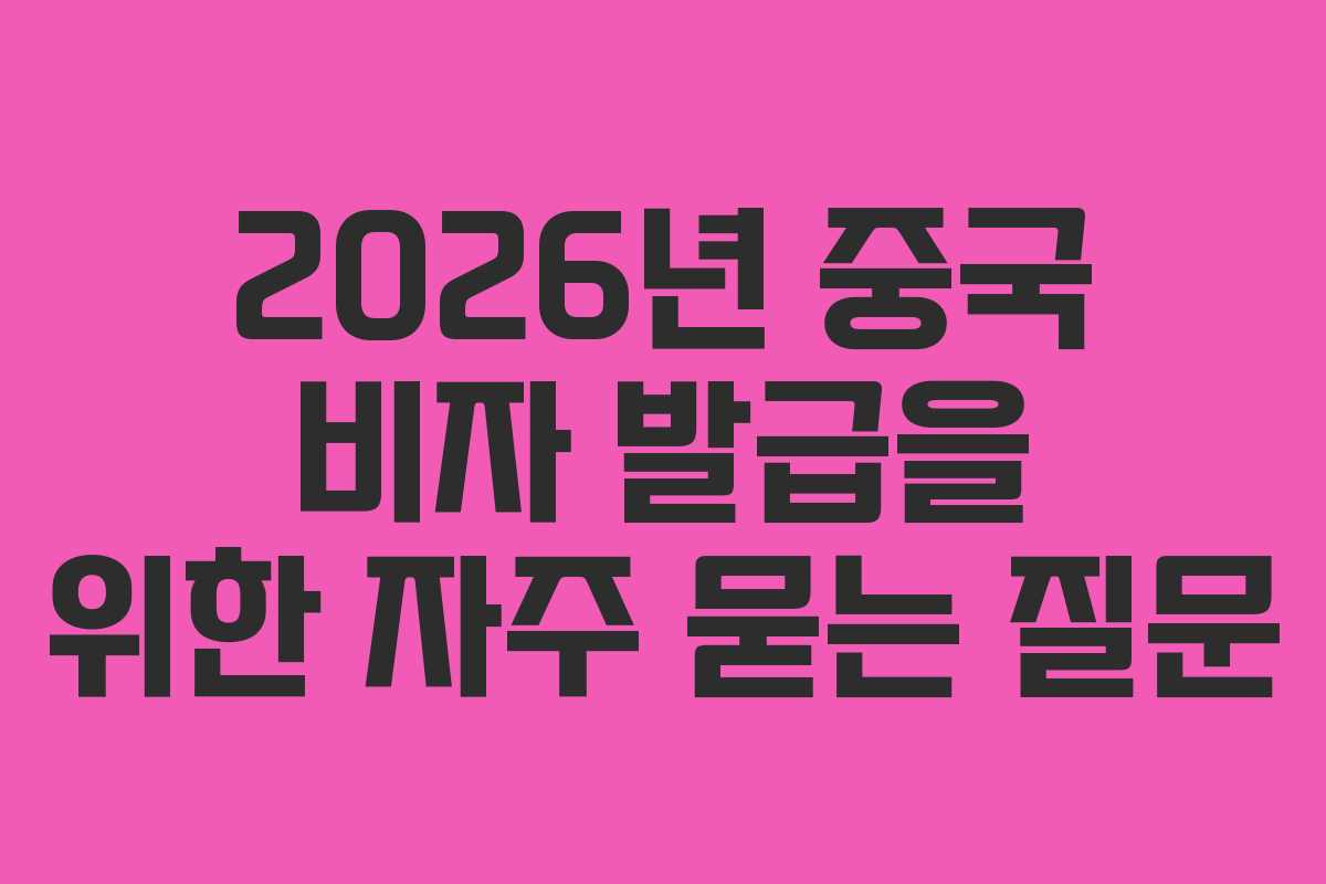 2026년-중국-비자-발급을-위한-자주-묻는-질문