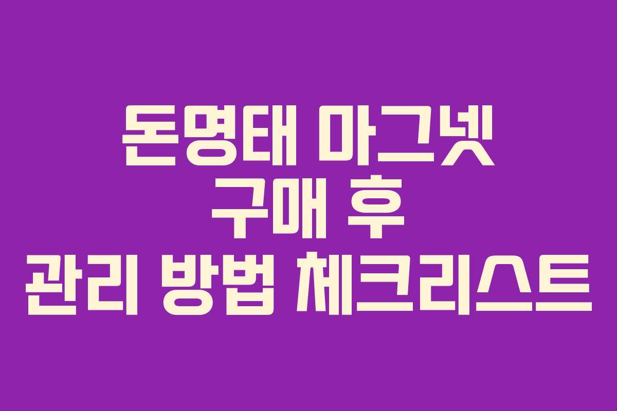 돈명태 마그넷 구매 후 관리 방법 체크리스트
