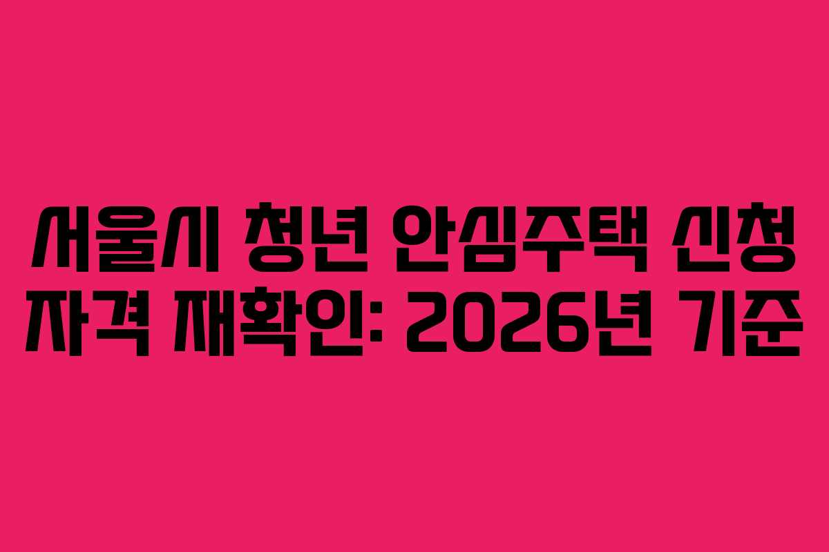 서울시 청년 안심주택 신청 자격 재확인: 2026년 기준