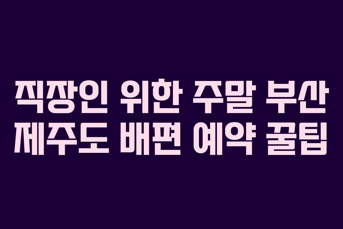 직장인 위한 주말 부산 제주도 배편 예약 꿀팁