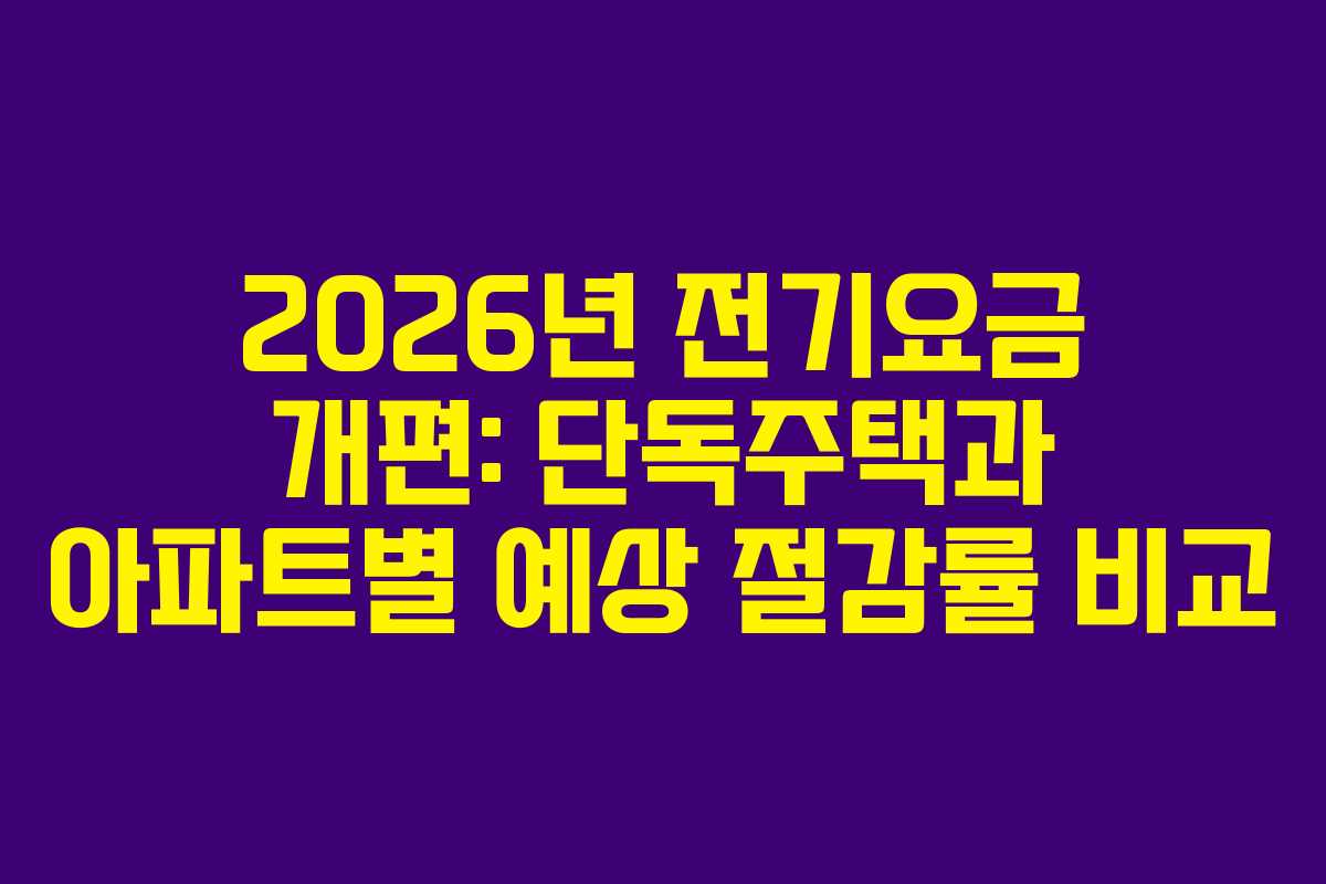 2026년 전기요금 개편: 단독주택과 아파트별 예상 절감률 비교