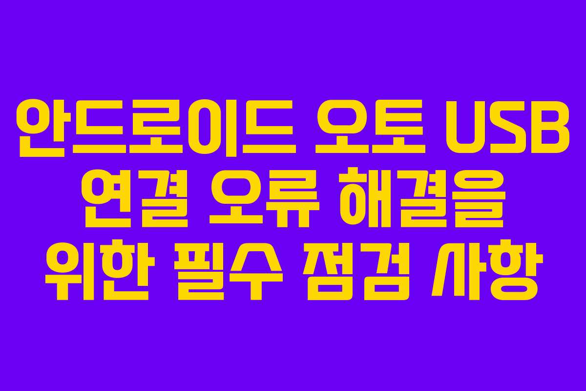 안드로이드 오토 USB 연결 오류 해결을 위한 필수 점검 사항