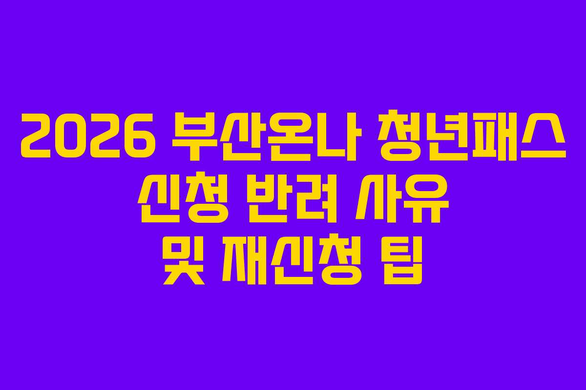 2026 부산온나 청년패스 신청 반려 사유 및 재신청 팁