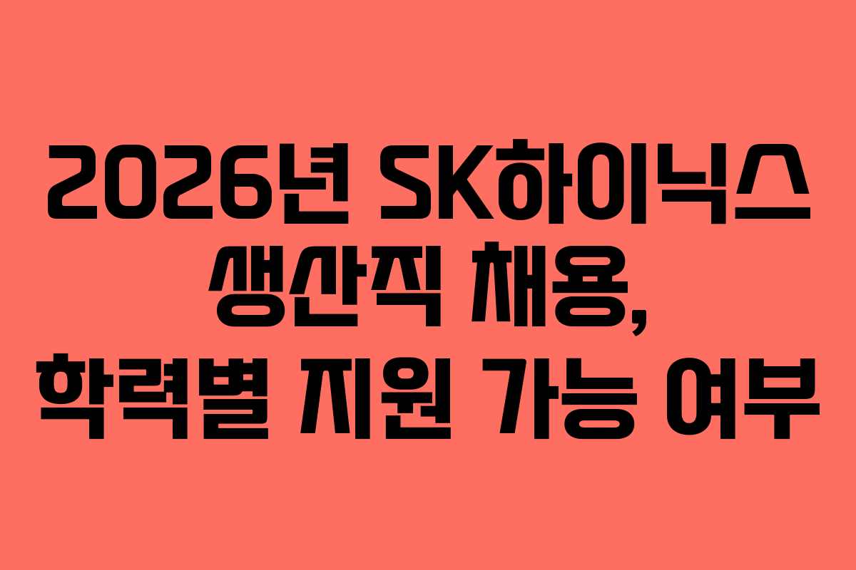 2026년 SK하이닉스 생산직 채용, 학력별 지원 가능 여부