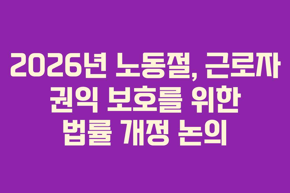 2026년 노동절, 근로자 권익 보호를 위한 법률 개정 논의