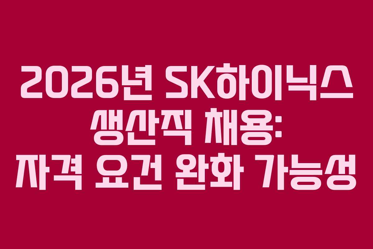 2026년 SK하이닉스 생산직 채용: 자격 요건 완화 가능성