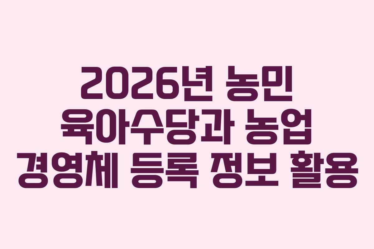 2026년 농민 육아수당과 농업 경영체 등록 정보 활용
