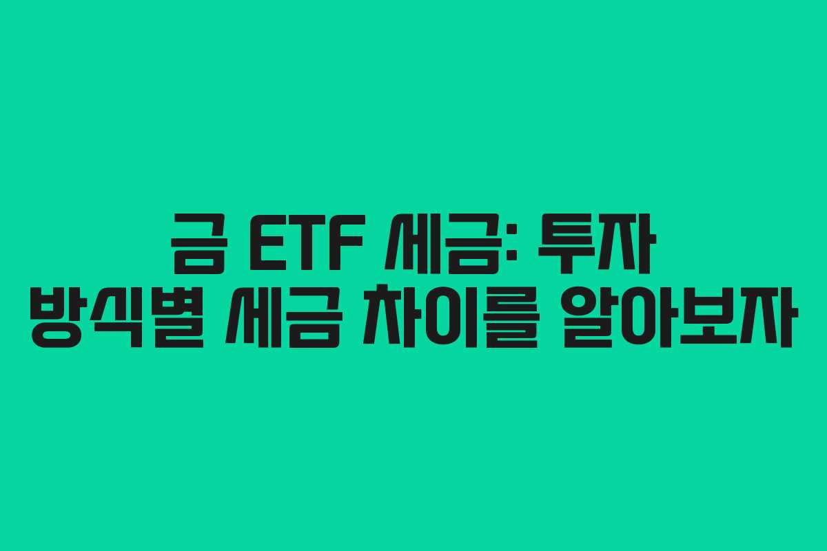 금 ETF 세금: 투자 방식별 세금 차이를 알아보자