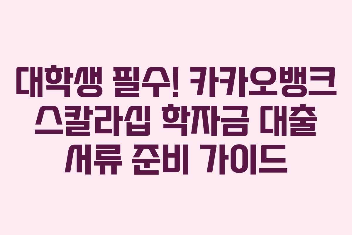 대학생 필수! 카카오뱅크 스칼라십 학자금 대출 서류 준비 가이드
