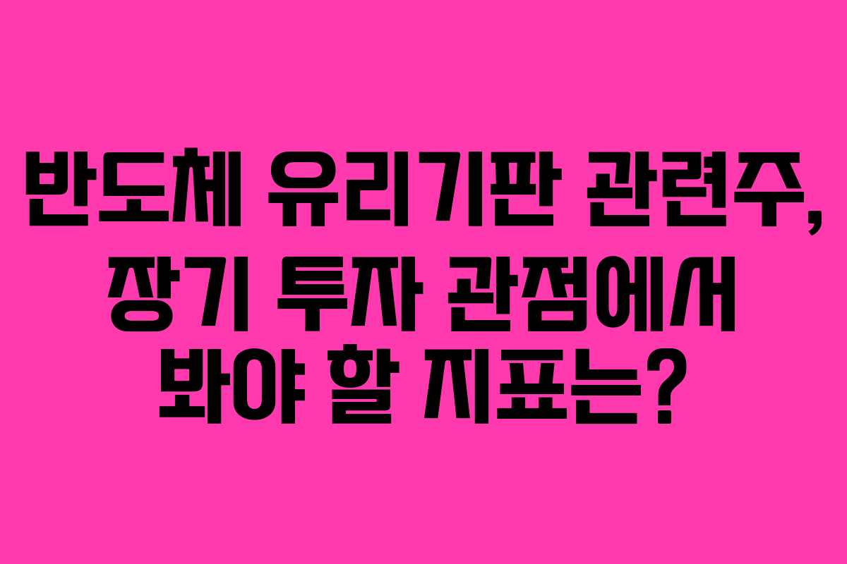 반도체 유리기판 관련주, 장기 투자 관점에서 봐야 할 지표는?