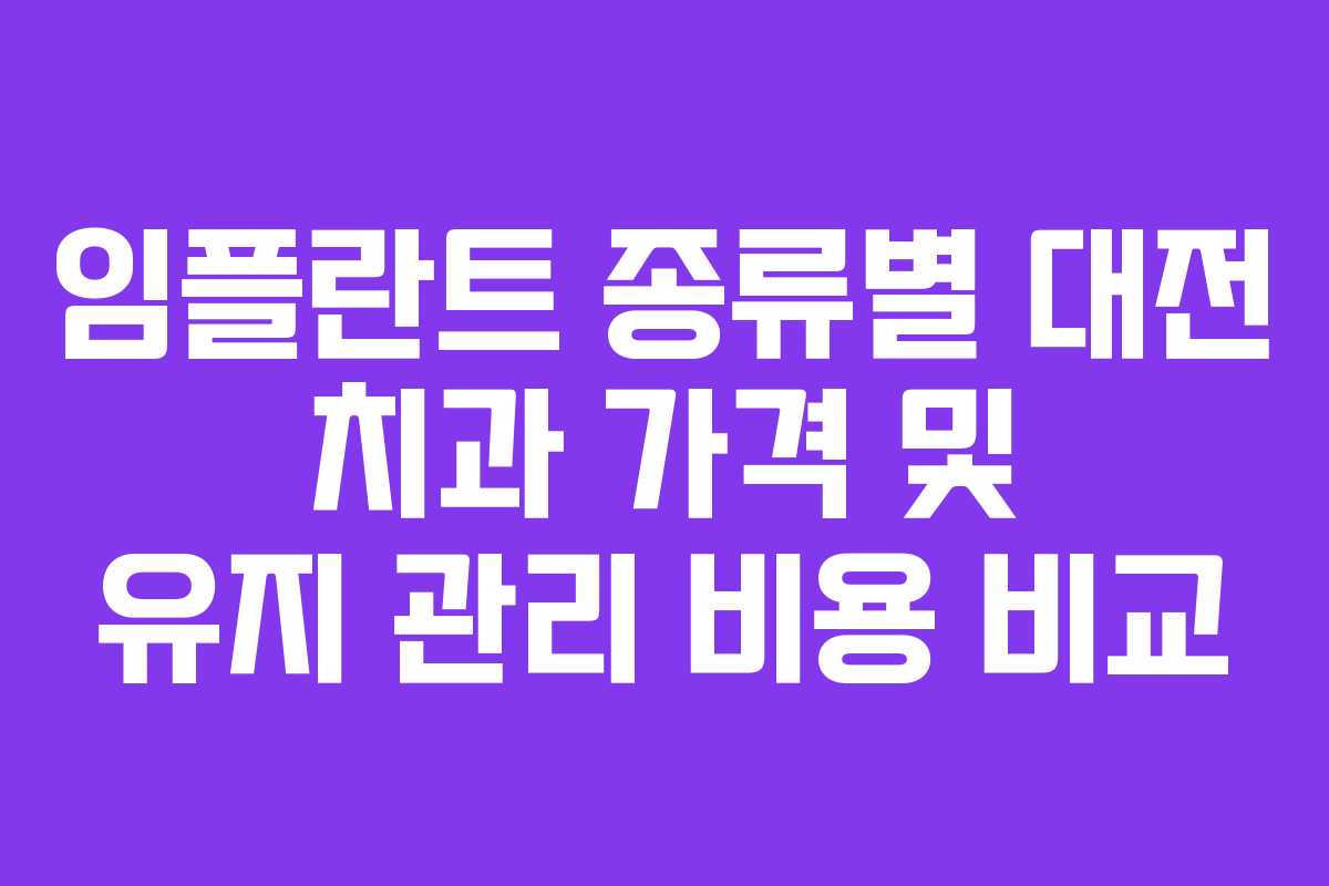 임플란트 종류별 대전 치과 가격 및 유지 관리 비용 비교