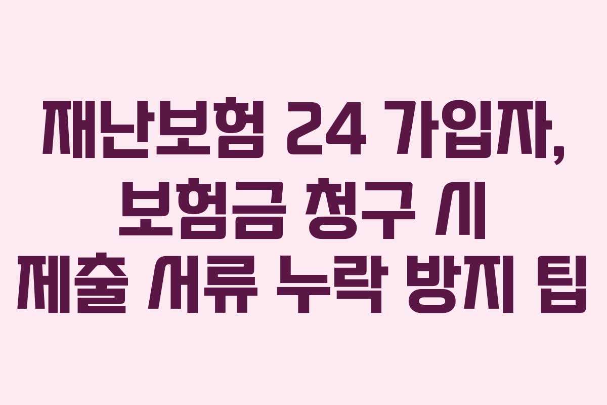 재난보험 24 가입자, 보험금 청구 시 제출 서류 누락 방지 팁