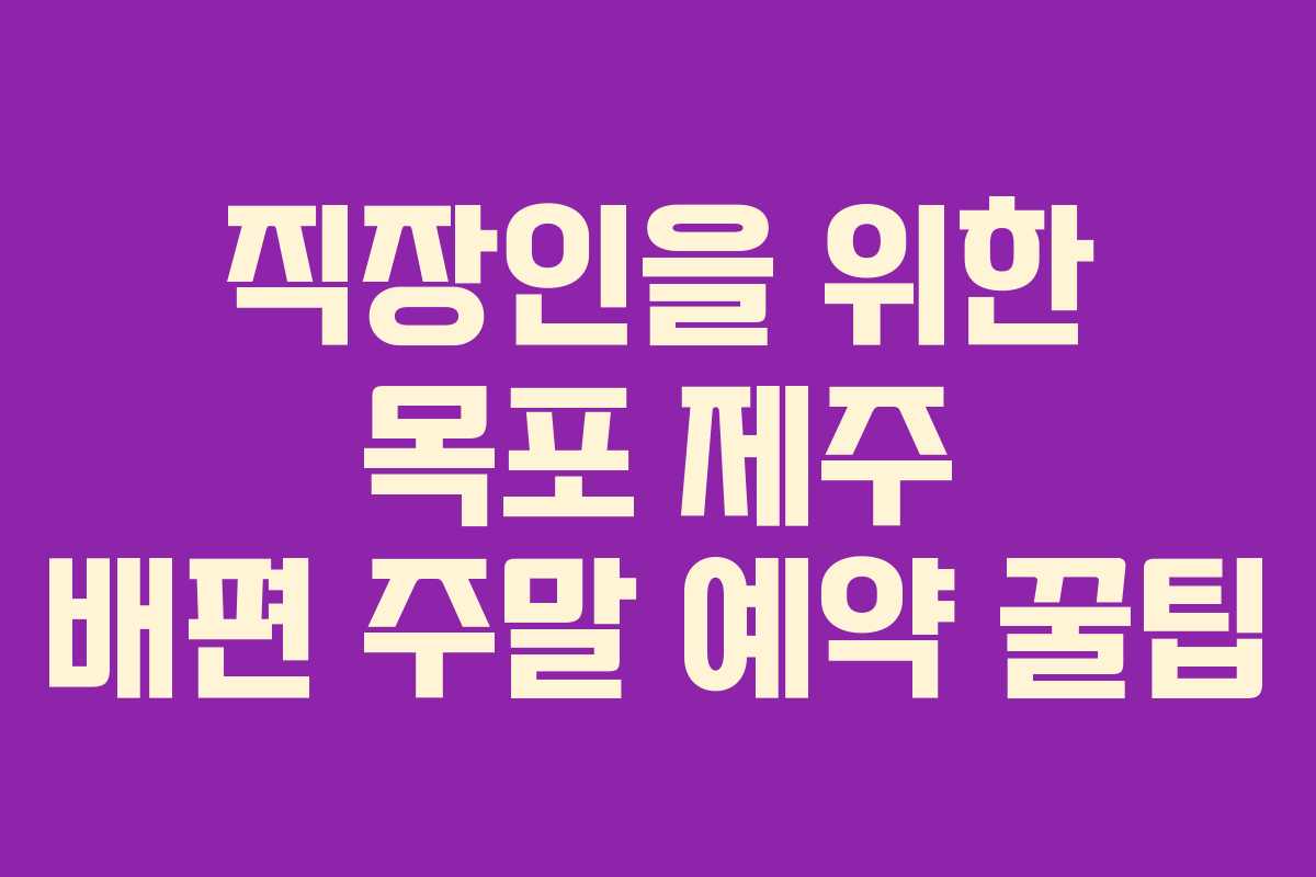 직장인을 위한 목포 제주 배편 주말 예약 꿀팁