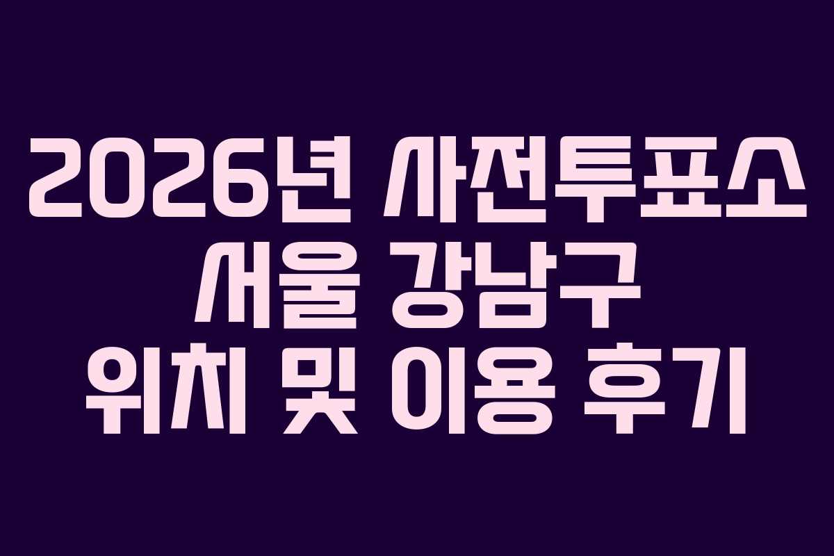 2026년 사전투표소 서울 강남구 위치 및 이용 후기