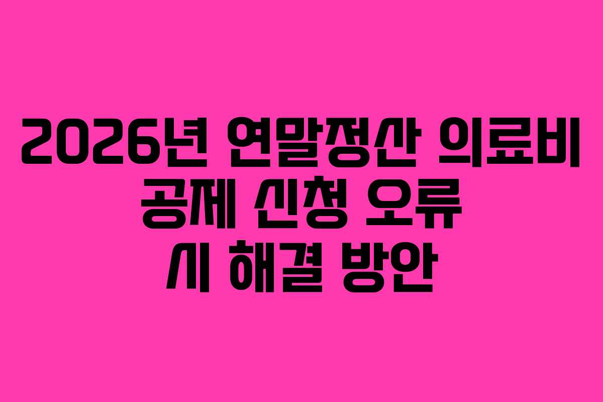 2026년 연말정산 의료비 공제 신청 오류 시 해결 방안
