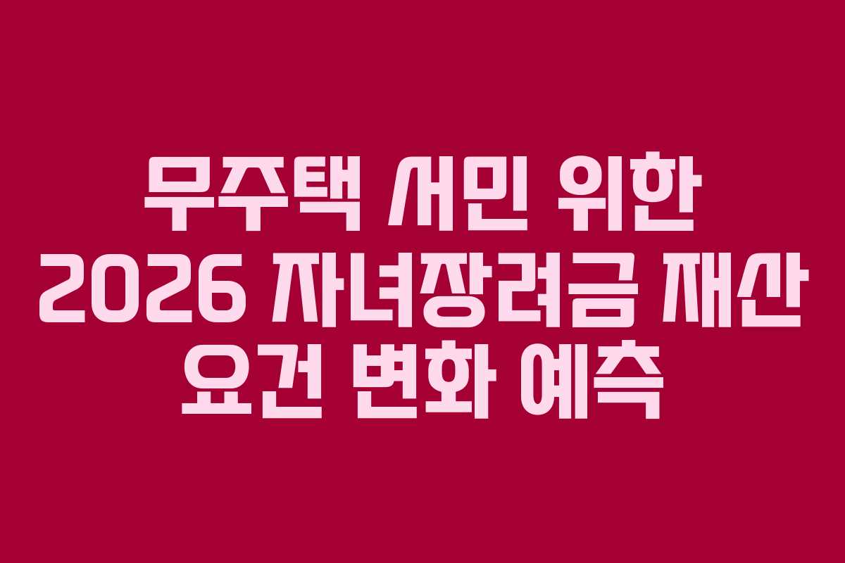무주택 서민 위한 2026 자녀장려금 재산 요건 변화 예측