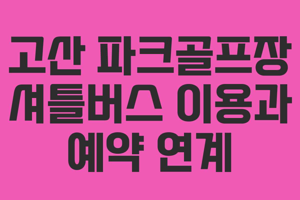 고산-파크골프장-셔틀버스-이용과-예약-연계