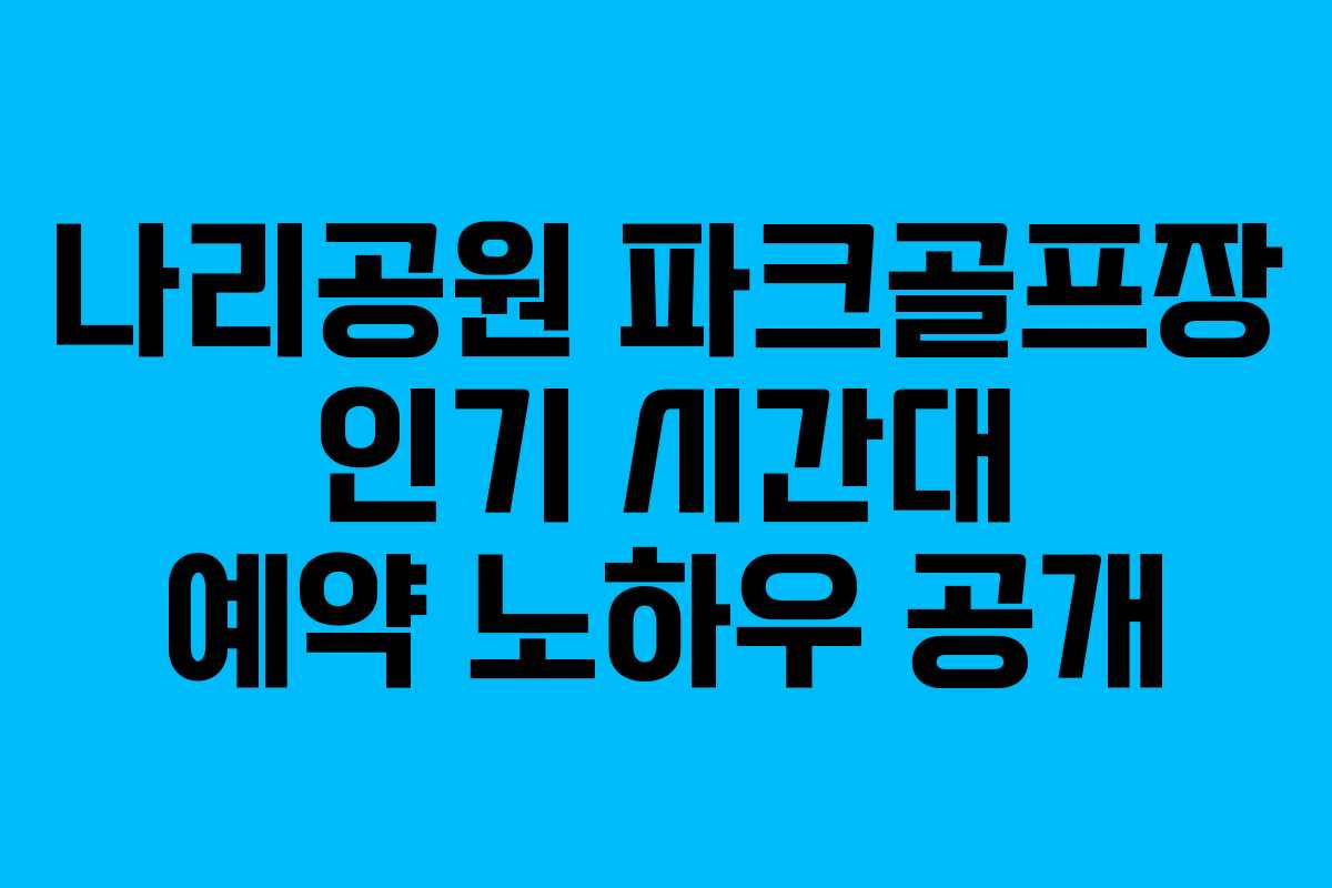 나리공원-파크골프장-인기-시간대-예약-노하우-공개