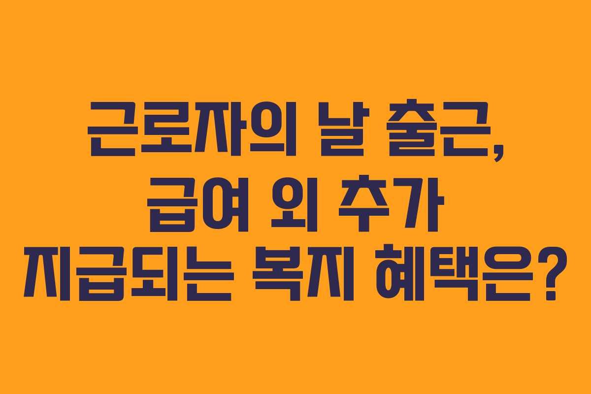 근로자의 날 출근, 급여 외 추가 지급되는 복지 혜택은?