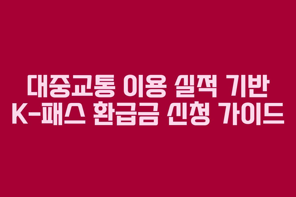 대중교통 이용 실적 기반 K-패스 환급금 신청 가이드