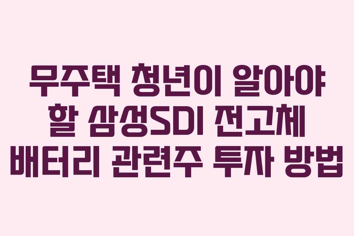 무주택 청년이 알아야 할 삼성SDI 전고체 배터리 관련주 투자 방법